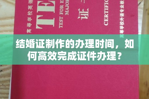 汝州结婚证制作的办理时间，如何高效完成证件办理？