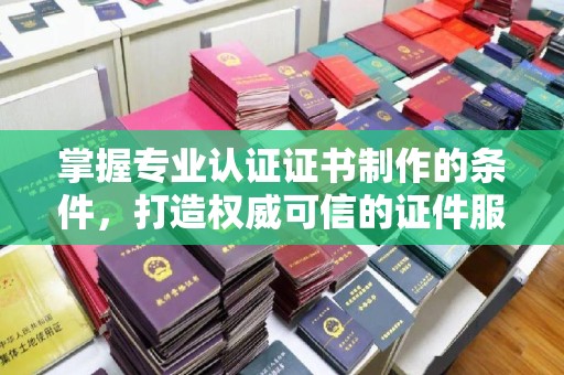 汝州掌握专业认证证书制作的条件，打造权威可信的证件服务