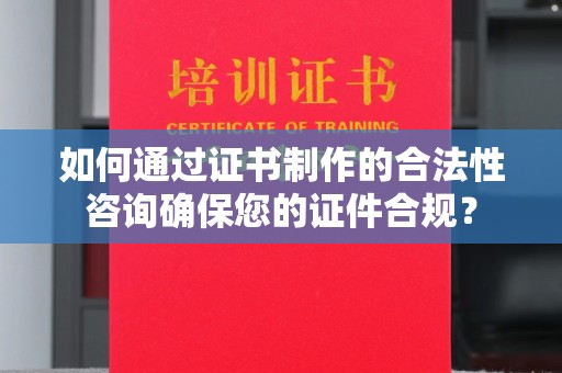 汝州如何通过证书制作的合法性咨询确保您的证件合规？