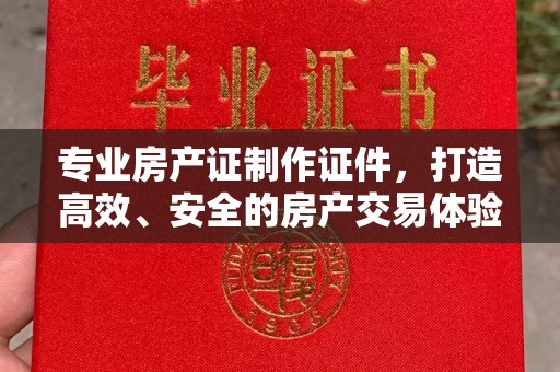 汝州专业房产证制作证件，打造高效、安全的房产交易体验